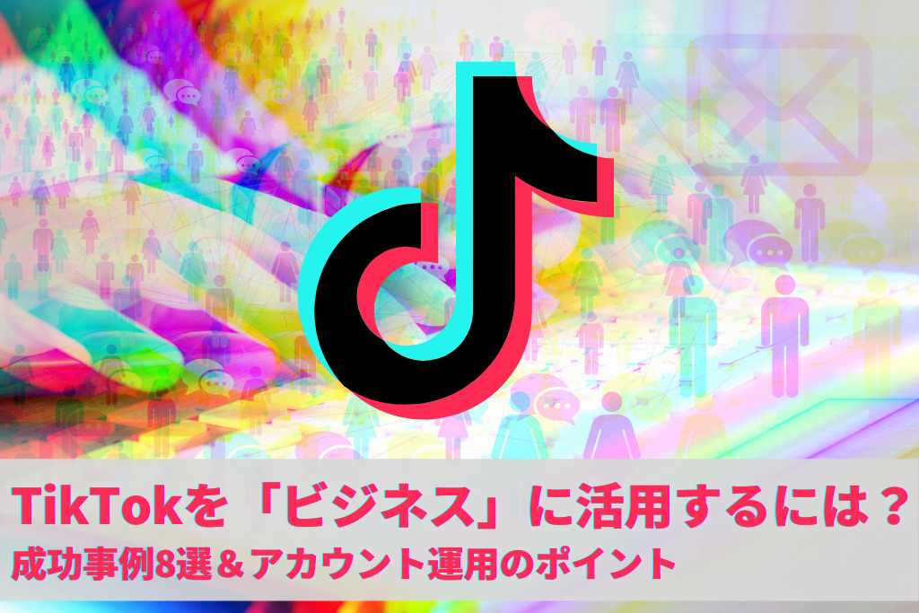 TikTokを「ビジネス」に活用するには