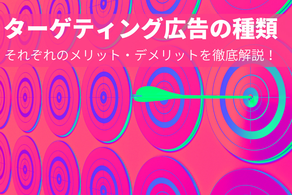 ターゲティング広告の種類とそれぞれのメリット・デメリットを徹底解説！